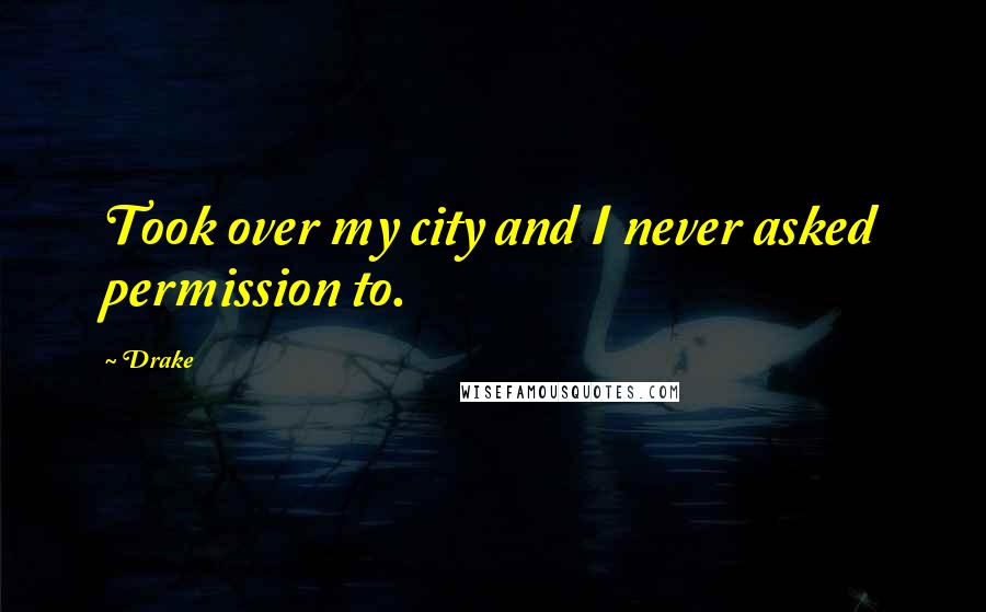 Drake Quotes: Took over my city and I never asked permission to.