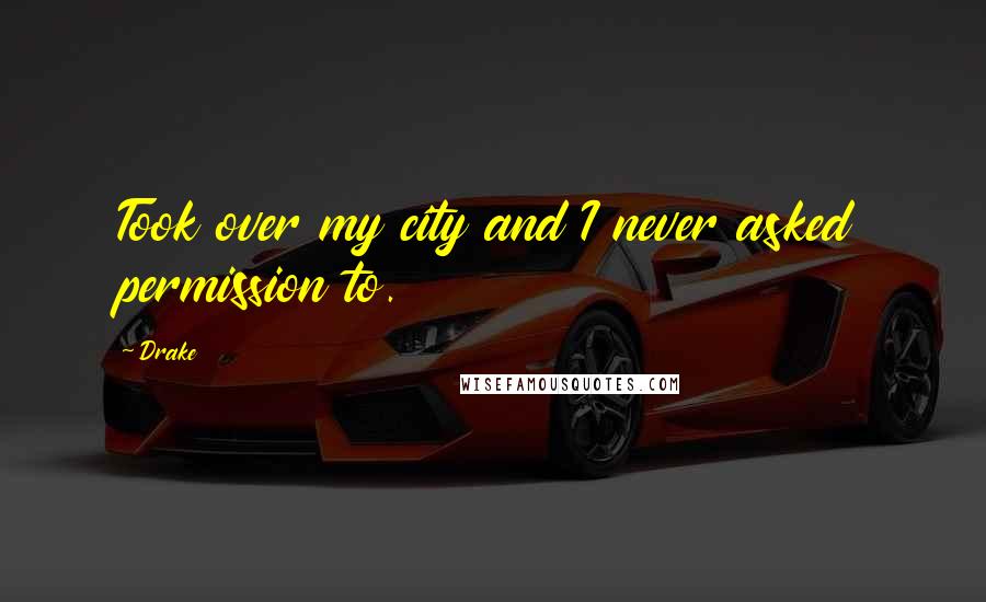 Drake Quotes: Took over my city and I never asked permission to.