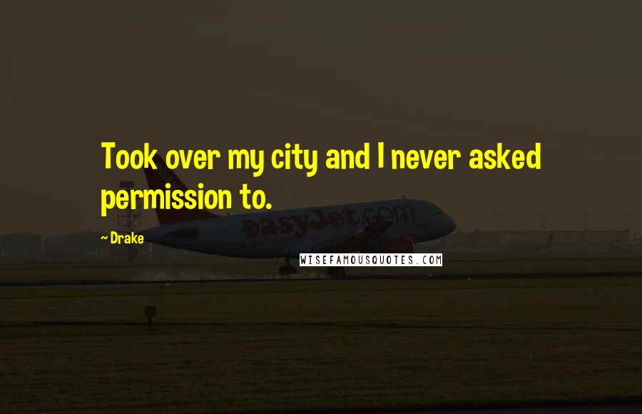 Drake Quotes: Took over my city and I never asked permission to.