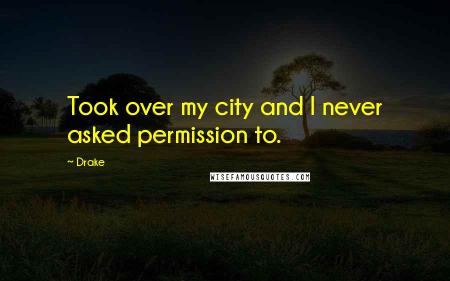 Drake Quotes: Took over my city and I never asked permission to.