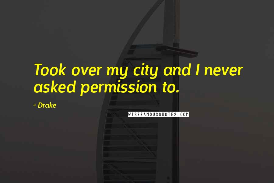 Drake Quotes: Took over my city and I never asked permission to.