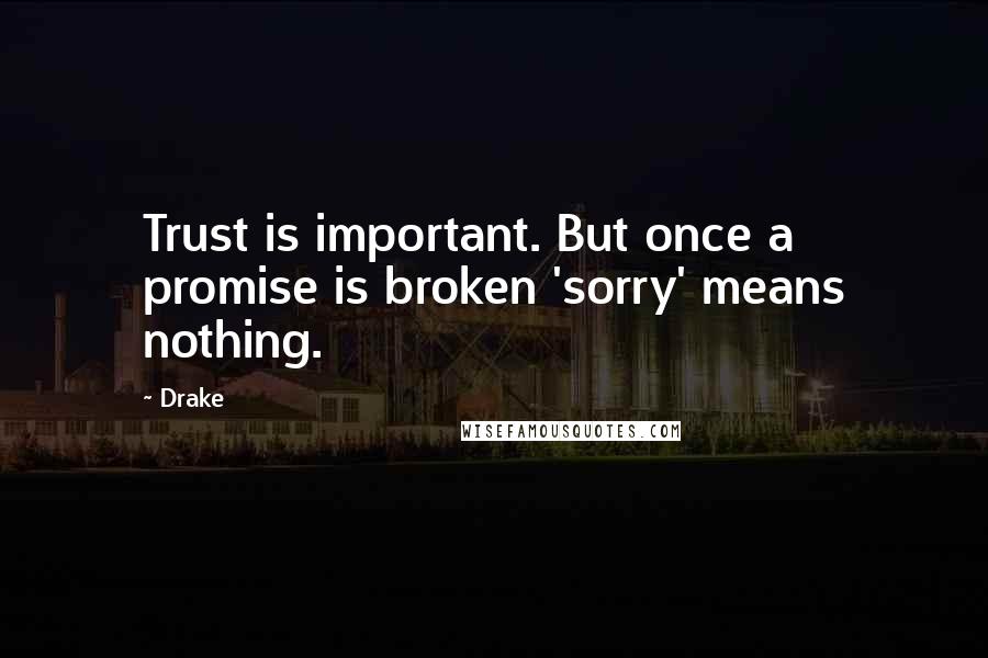 Drake Quotes: Trust is important. But once a promise is broken 'sorry' means nothing.