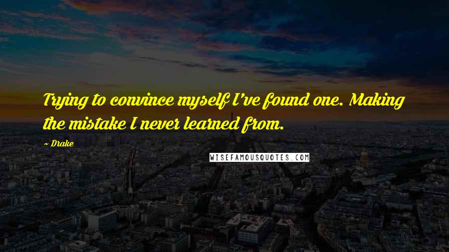Drake Quotes: Trying to convince myself I've found one. Making the mistake I never learned from.
