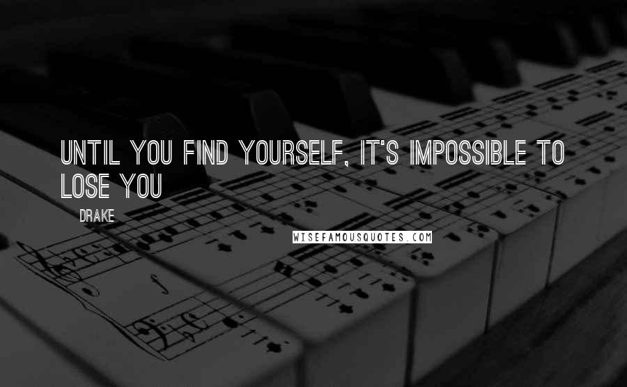 Drake Quotes: Until you find yourself, it's impossible to lose you
