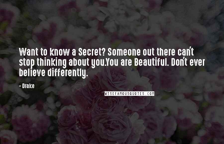 Drake Quotes: Want to know a Secret? Someone out there can't stop thinking about you.You are Beautiful. Don't ever believe differently.