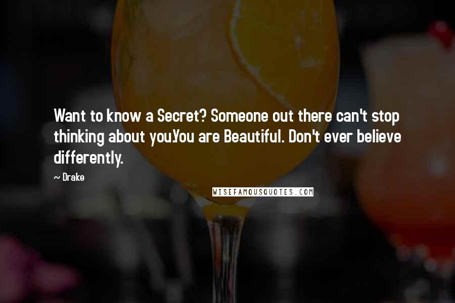 Drake Quotes: Want to know a Secret? Someone out there can't stop thinking about you.You are Beautiful. Don't ever believe differently.