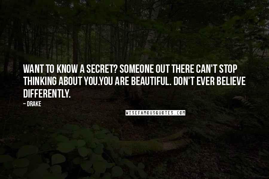 Drake Quotes: Want to know a Secret? Someone out there can't stop thinking about you.You are Beautiful. Don't ever believe differently.