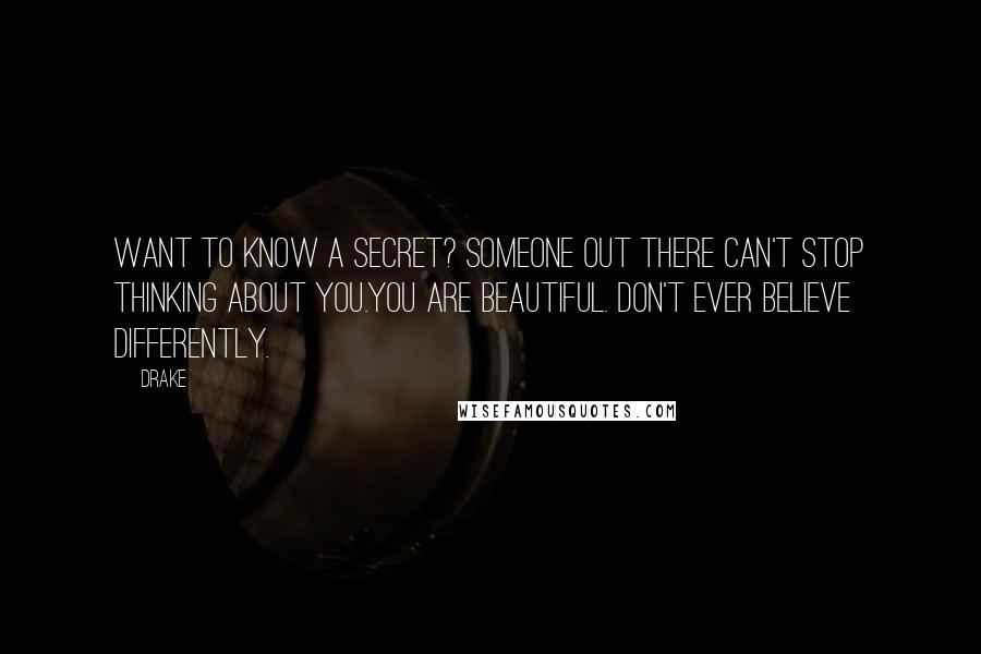 Drake Quotes: Want to know a Secret? Someone out there can't stop thinking about you.You are Beautiful. Don't ever believe differently.