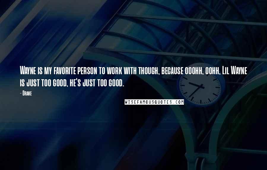 Drake Quotes: Wayne is my favorite person to work with though, because ooohh, oohh, Lil Wayne is just too good, he's just too good.