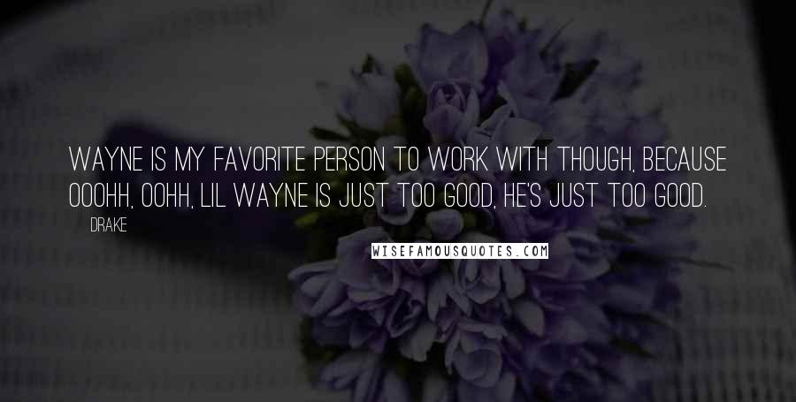 Drake Quotes: Wayne is my favorite person to work with though, because ooohh, oohh, Lil Wayne is just too good, he's just too good.