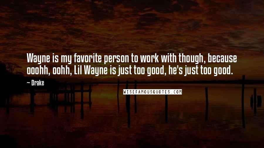 Drake Quotes: Wayne is my favorite person to work with though, because ooohh, oohh, Lil Wayne is just too good, he's just too good.