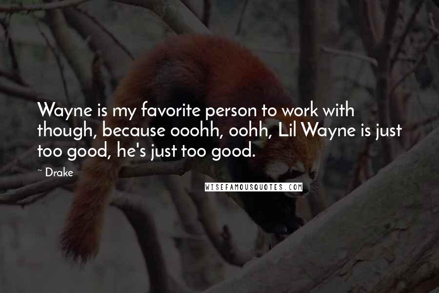 Drake Quotes: Wayne is my favorite person to work with though, because ooohh, oohh, Lil Wayne is just too good, he's just too good.