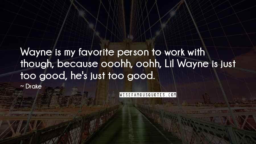 Drake Quotes: Wayne is my favorite person to work with though, because ooohh, oohh, Lil Wayne is just too good, he's just too good.