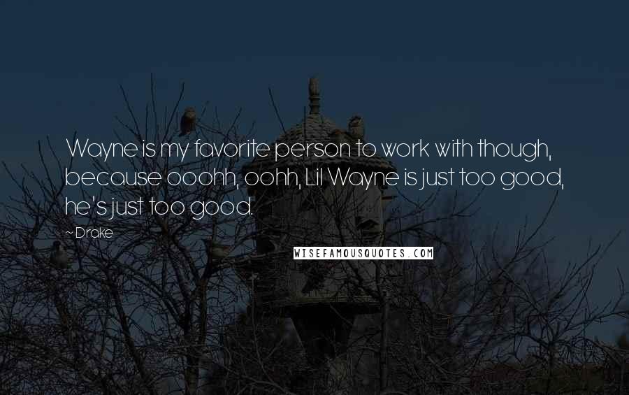 Drake Quotes: Wayne is my favorite person to work with though, because ooohh, oohh, Lil Wayne is just too good, he's just too good.