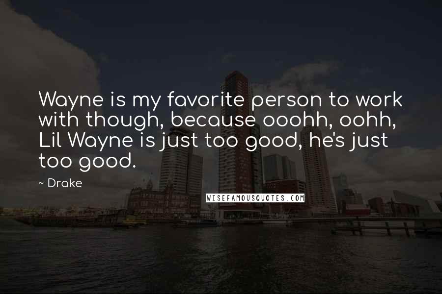 Drake Quotes: Wayne is my favorite person to work with though, because ooohh, oohh, Lil Wayne is just too good, he's just too good.