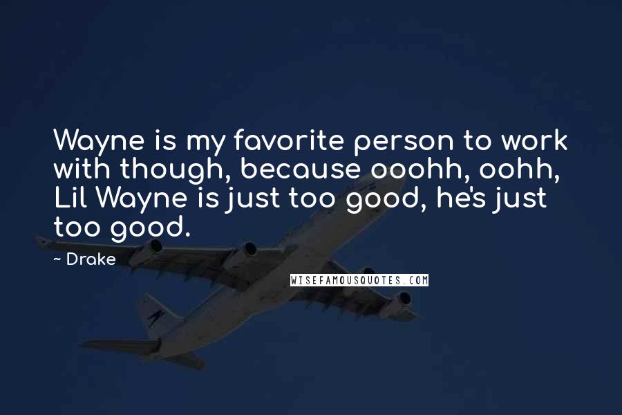 Drake Quotes: Wayne is my favorite person to work with though, because ooohh, oohh, Lil Wayne is just too good, he's just too good.