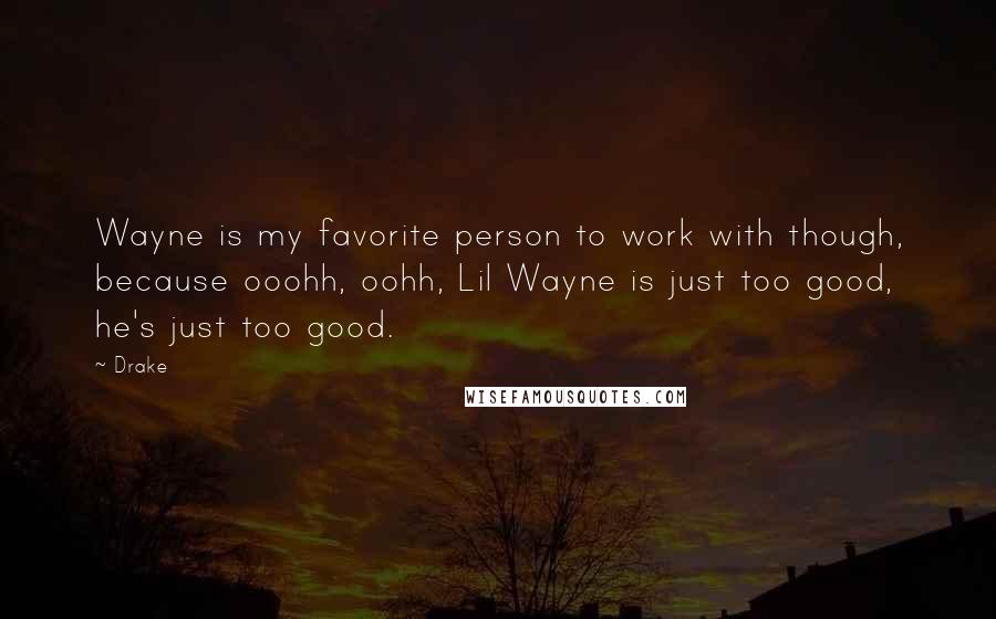 Drake Quotes: Wayne is my favorite person to work with though, because ooohh, oohh, Lil Wayne is just too good, he's just too good.