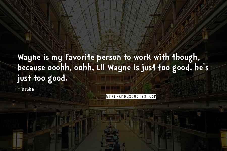 Drake Quotes: Wayne is my favorite person to work with though, because ooohh, oohh, Lil Wayne is just too good, he's just too good.