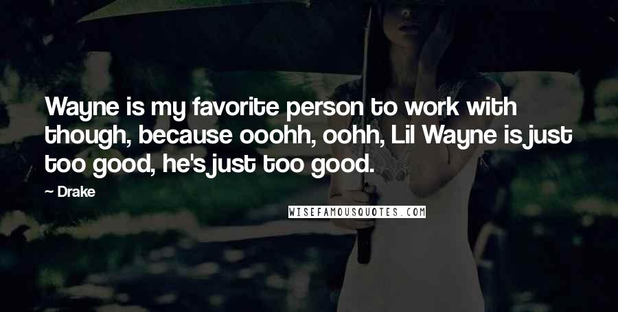 Drake Quotes: Wayne is my favorite person to work with though, because ooohh, oohh, Lil Wayne is just too good, he's just too good.