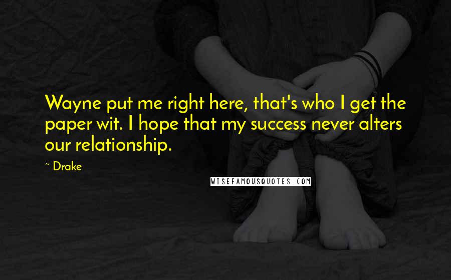 Drake Quotes: Wayne put me right here, that's who I get the paper wit. I hope that my success never alters our relationship.