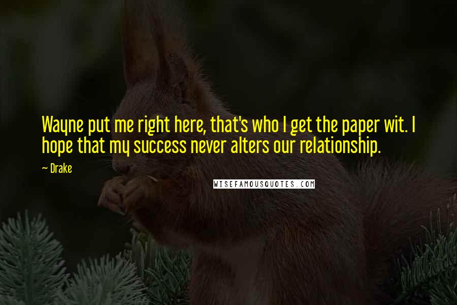 Drake Quotes: Wayne put me right here, that's who I get the paper wit. I hope that my success never alters our relationship.