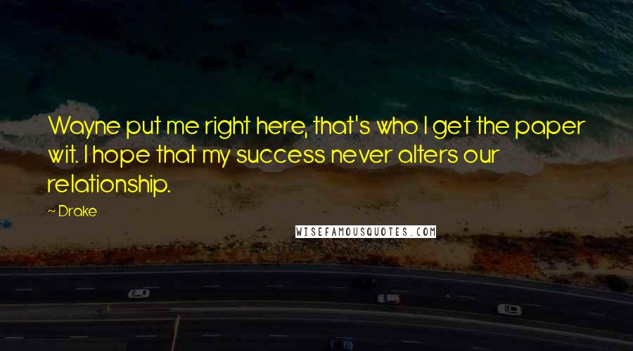 Drake Quotes: Wayne put me right here, that's who I get the paper wit. I hope that my success never alters our relationship.