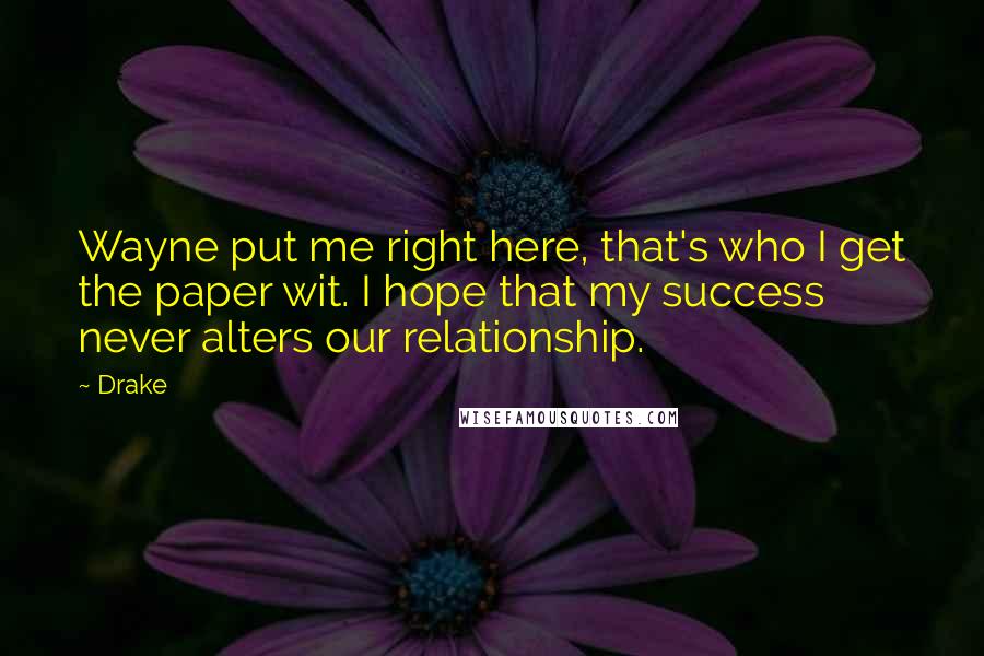 Drake Quotes: Wayne put me right here, that's who I get the paper wit. I hope that my success never alters our relationship.