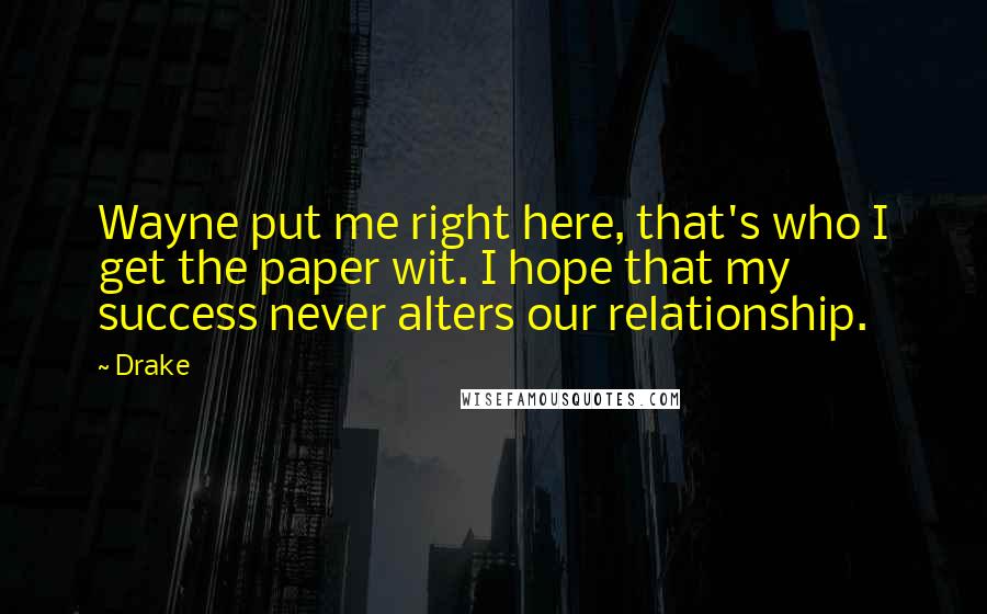 Drake Quotes: Wayne put me right here, that's who I get the paper wit. I hope that my success never alters our relationship.