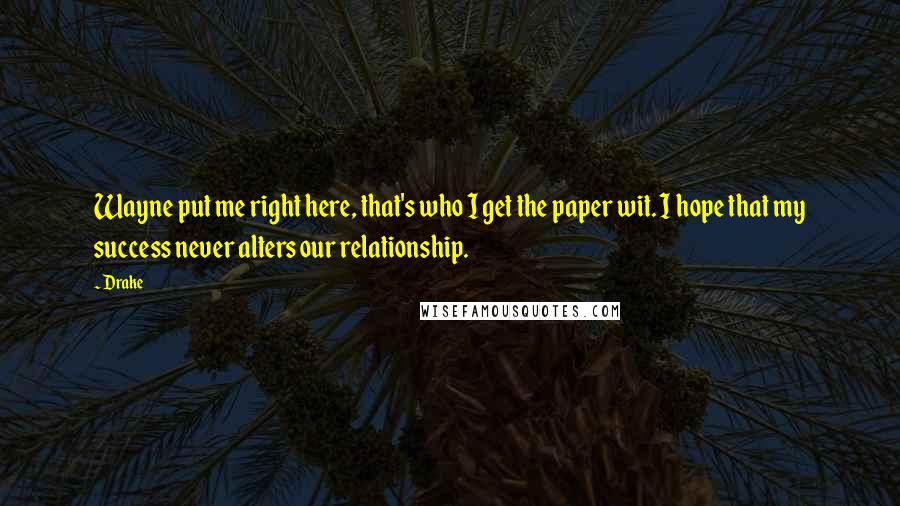 Drake Quotes: Wayne put me right here, that's who I get the paper wit. I hope that my success never alters our relationship.