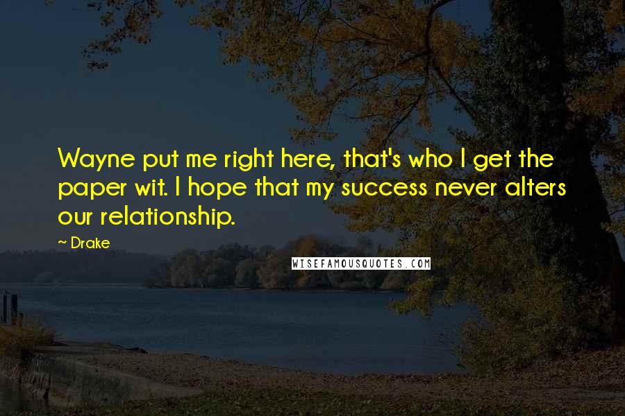 Drake Quotes: Wayne put me right here, that's who I get the paper wit. I hope that my success never alters our relationship.