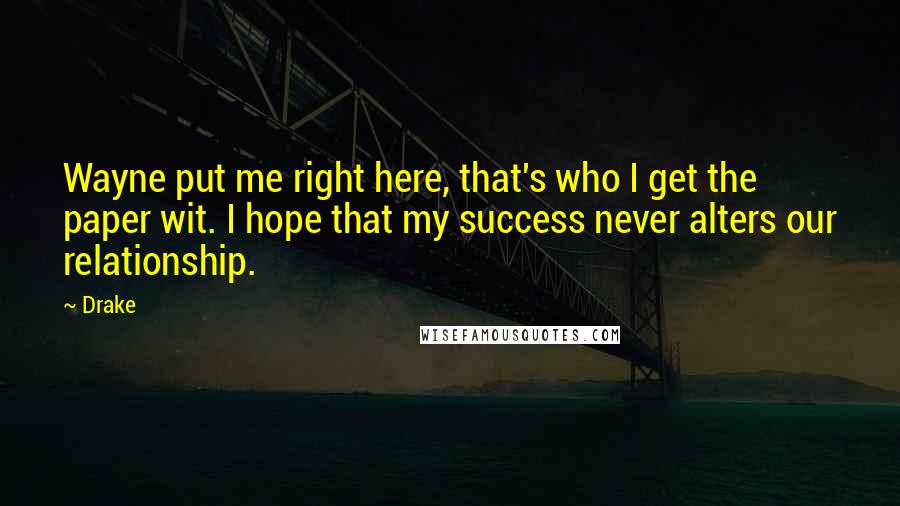 Drake Quotes: Wayne put me right here, that's who I get the paper wit. I hope that my success never alters our relationship.