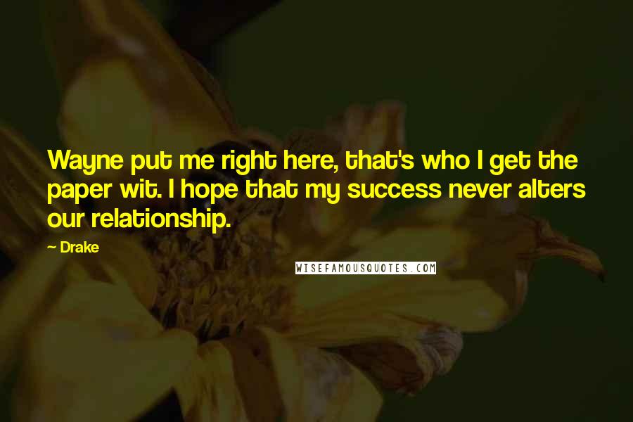 Drake Quotes: Wayne put me right here, that's who I get the paper wit. I hope that my success never alters our relationship.