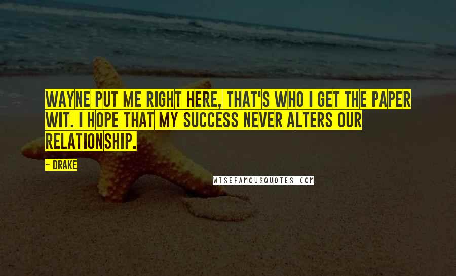 Drake Quotes: Wayne put me right here, that's who I get the paper wit. I hope that my success never alters our relationship.