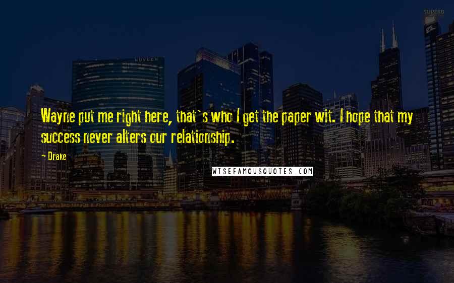 Drake Quotes: Wayne put me right here, that's who I get the paper wit. I hope that my success never alters our relationship.