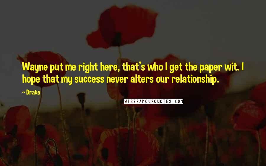 Drake Quotes: Wayne put me right here, that's who I get the paper wit. I hope that my success never alters our relationship.