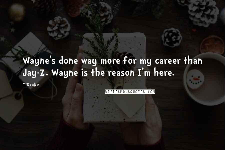 Drake Quotes: Wayne's done way more for my career than Jay-Z. Wayne is the reason I'm here.