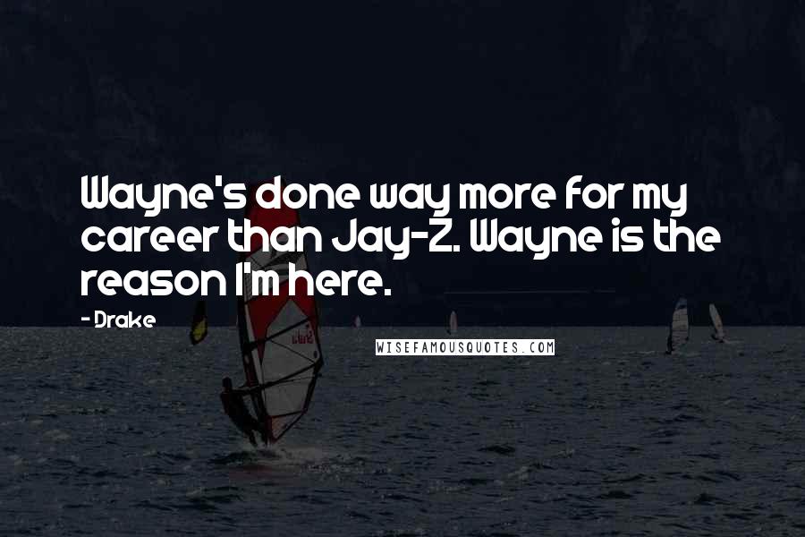 Drake Quotes: Wayne's done way more for my career than Jay-Z. Wayne is the reason I'm here.