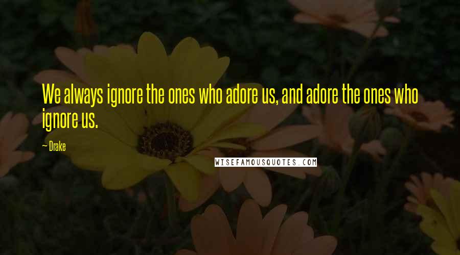 Drake Quotes: We always ignore the ones who adore us, and adore the ones who ignore us.