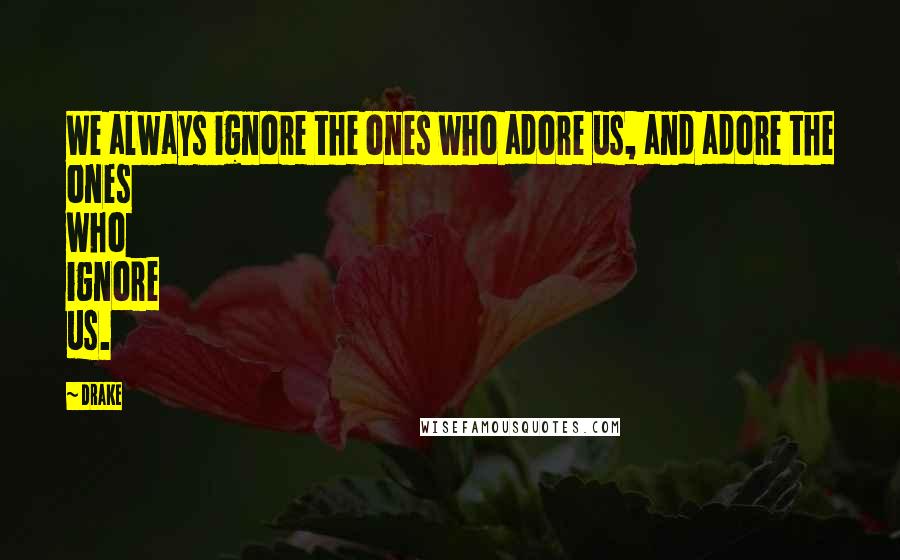 Drake Quotes: We always ignore the ones who adore us, and adore the ones who ignore us.