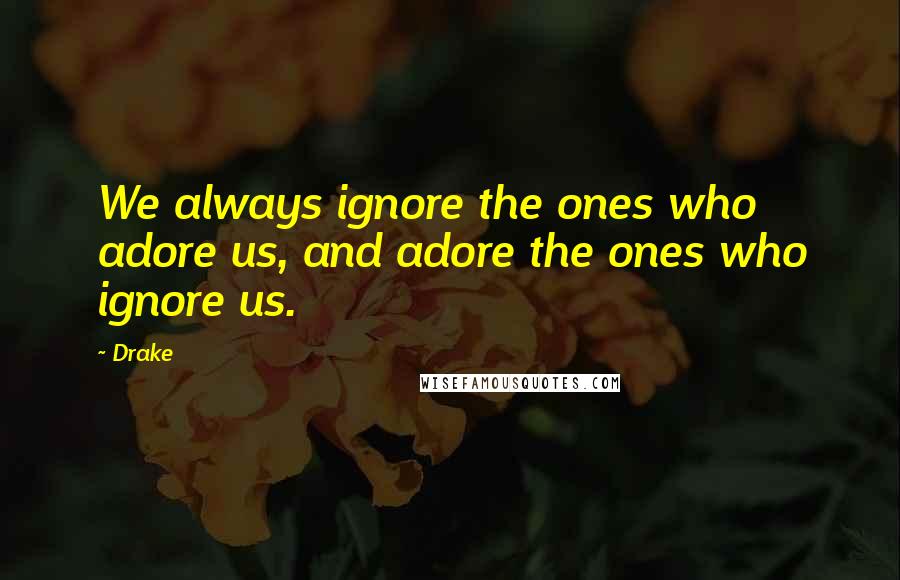 Drake Quotes: We always ignore the ones who adore us, and adore the ones who ignore us.