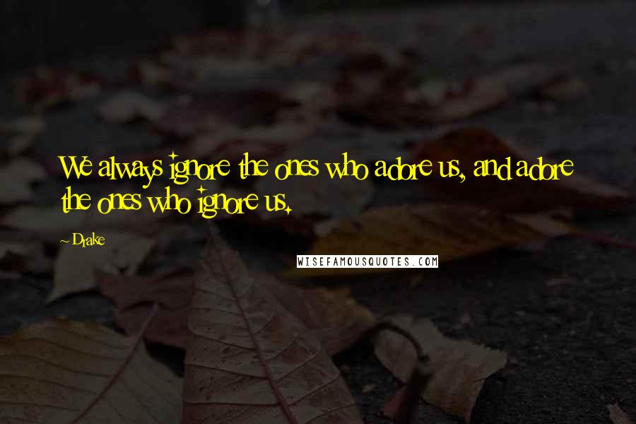 Drake Quotes: We always ignore the ones who adore us, and adore the ones who ignore us.