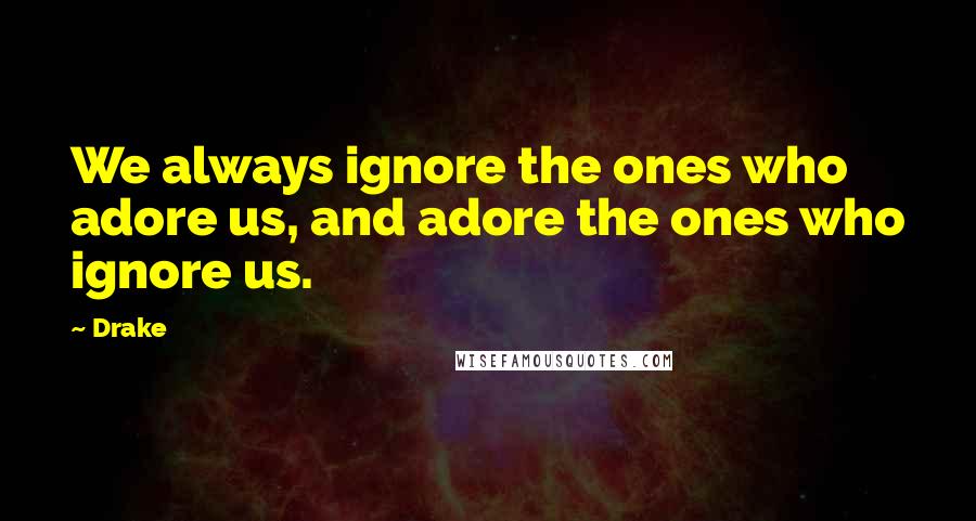 Drake Quotes: We always ignore the ones who adore us, and adore the ones who ignore us.