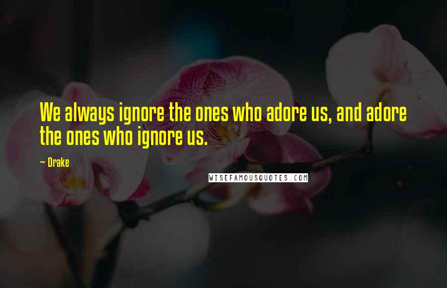 Drake Quotes: We always ignore the ones who adore us, and adore the ones who ignore us.