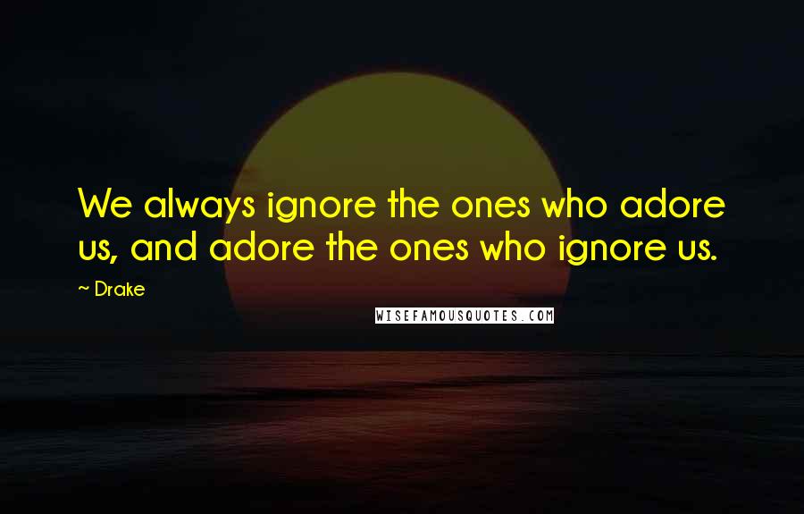 Drake Quotes: We always ignore the ones who adore us, and adore the ones who ignore us.
