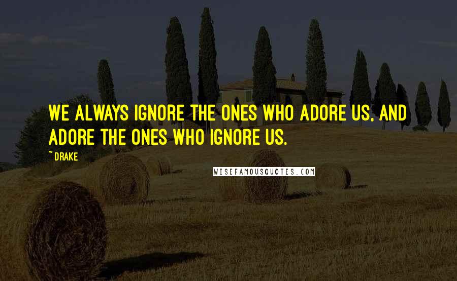 Drake Quotes: We always ignore the ones who adore us, and adore the ones who ignore us.
