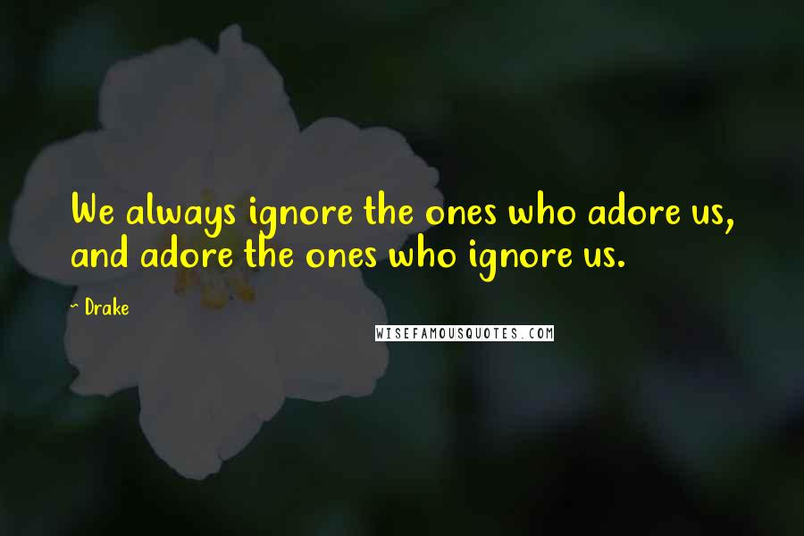 Drake Quotes: We always ignore the ones who adore us, and adore the ones who ignore us.