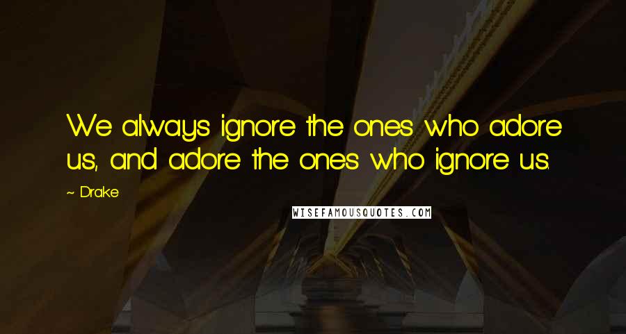 Drake Quotes: We always ignore the ones who adore us, and adore the ones who ignore us.