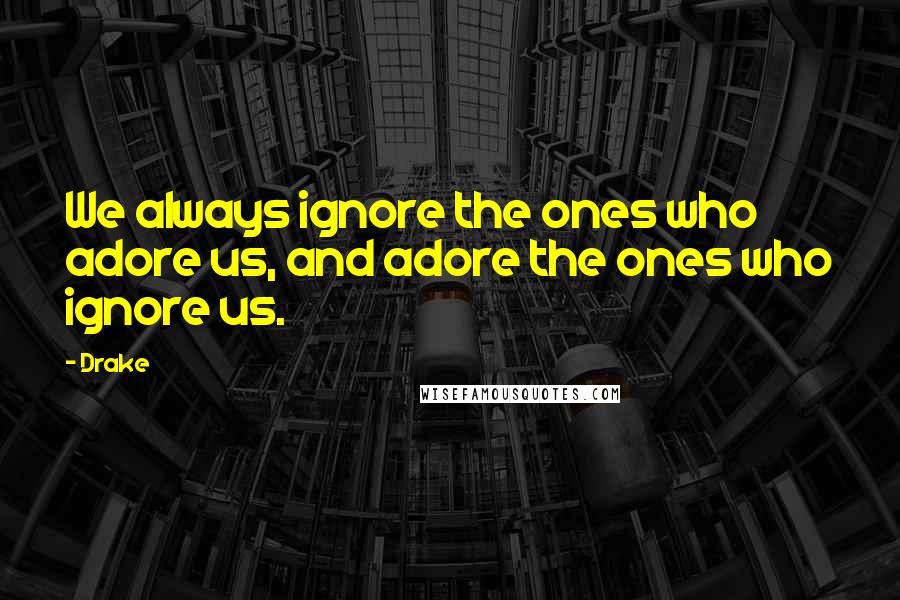 Drake Quotes: We always ignore the ones who adore us, and adore the ones who ignore us.