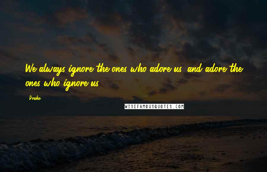 Drake Quotes: We always ignore the ones who adore us, and adore the ones who ignore us.