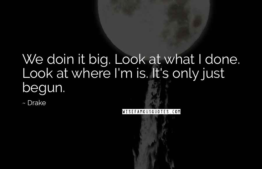 Drake Quotes: We doin it big. Look at what I done. Look at where I'm is. It's only just begun.